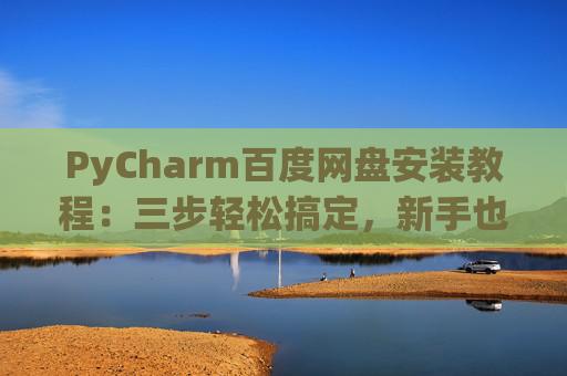 PyCharm百度网盘安装教程：三步轻松搞定，新手也能快速上手